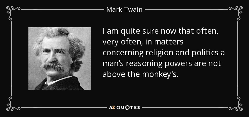 I am quite sure now that often, very often, in matters concerning religion and politics a man's reasoning powers are not above the monkey's. - Mark Twain