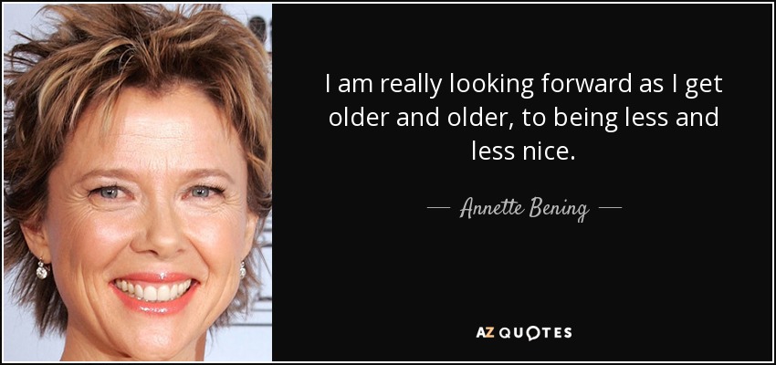 I am really looking forward as I get older and older, to being less and less nice. - Annette Bening
