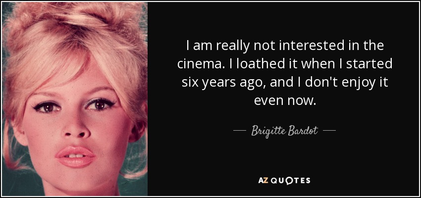 I am really not interested in the cinema. I loathed it when I started six years ago, and I don't enjoy it even now. - Brigitte Bardot