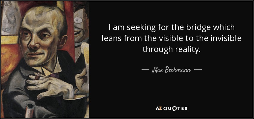 I am seeking for the bridge which leans from the visible to the invisible through reality. - Max Beckmann