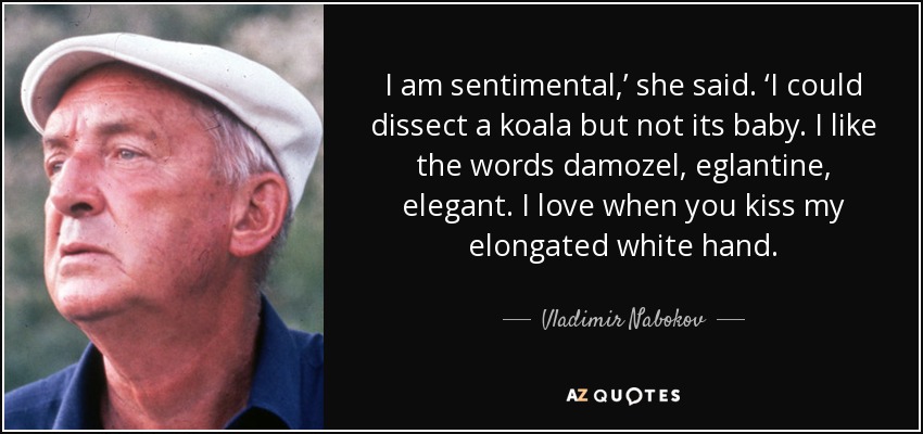 I am sentimental,’ she said. ‘I could dissect a koala but not its baby. I like the words damozel, eglantine, elegant. I love when you kiss my elongated white hand. - Vladimir Nabokov
