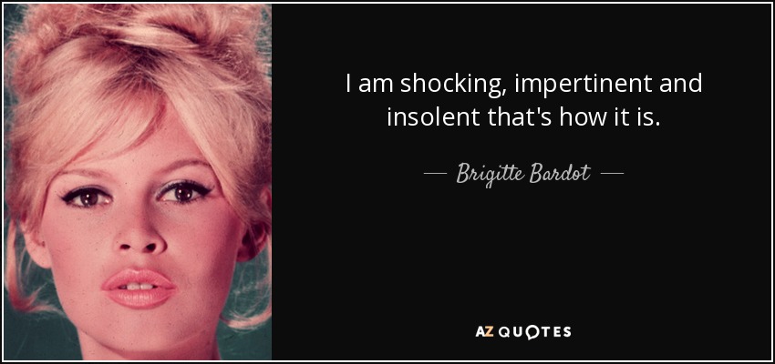 I am shocking, impertinent and insolent that's how it is. - Brigitte Bardot