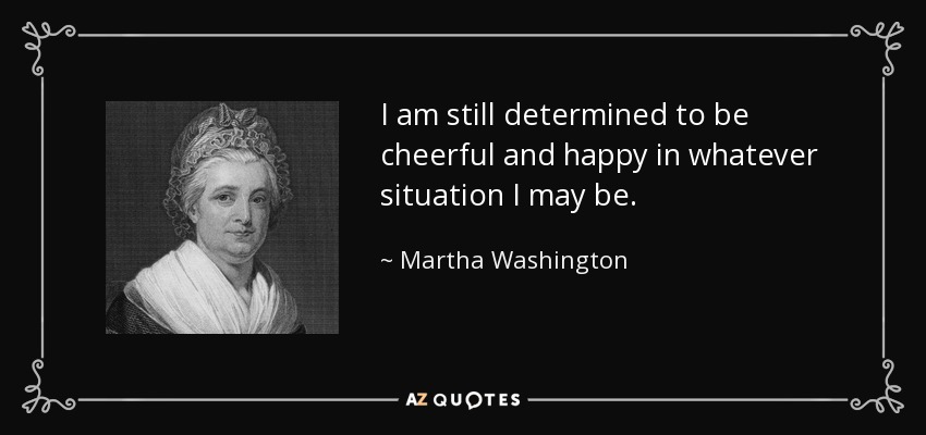 I am still determined to be cheerful and happy in whatever situation I may be. - Martha Washington