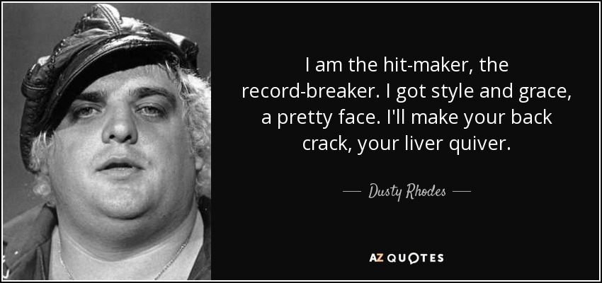 I am the hit-maker, the record-breaker. I got style and grace, a pretty face. I'll make your back crack, your liver quiver. - Dusty Rhodes