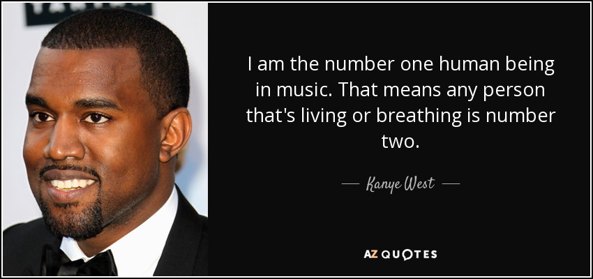 I am the number one human being in music. That means any person that's living or breathing is number two. - Kanye West