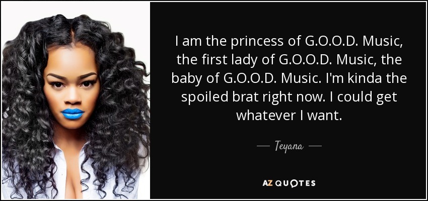 Soy la princesa de G.O.O.D. Music, la primera dama de G.O.O.D. Music, la bebé de G.O.O.D. Music. Soy como la niña mimada ahora mismo. Puedo conseguir lo que quiera. - Teyana