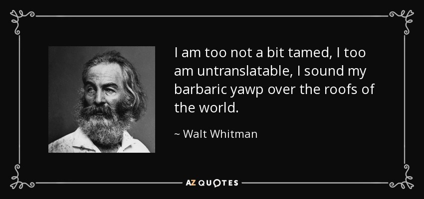 I am too not a bit tamed, I too am untranslatable, I sound my barbaric yawp over the roofs of the world. - Walt Whitman