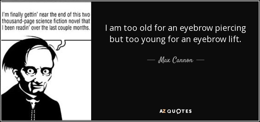 I am too old for an eyebrow piercing but too young for an eyebrow lift. - Max Cannon