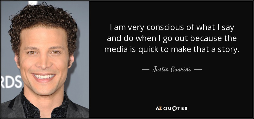 I am very conscious of what I say and do when I go out because the media is quick to make that a story. - Justin Guarini