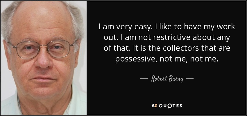 Soy muy fácil. Me gusta tener mi trabajo a cabo. No soy restrictivo con nada de eso. Son los coleccionistas los que son posesivos, no yo, no yo. - Robert Barry