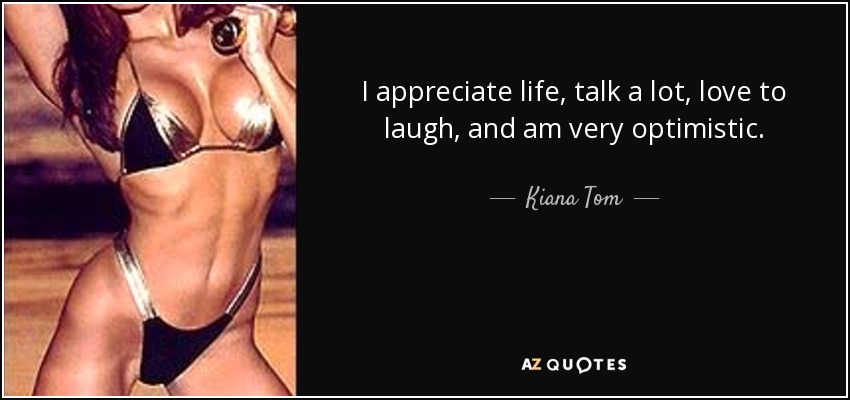 I appreciate life, talk a lot, love to laugh, and am very optimistic. - Kiana Tom