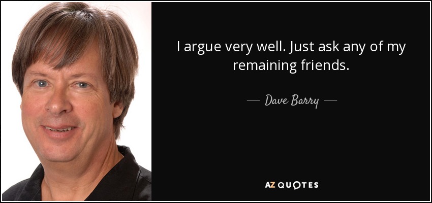 I argue very well. Just ask any of my remaining friends. - Dave Barry
