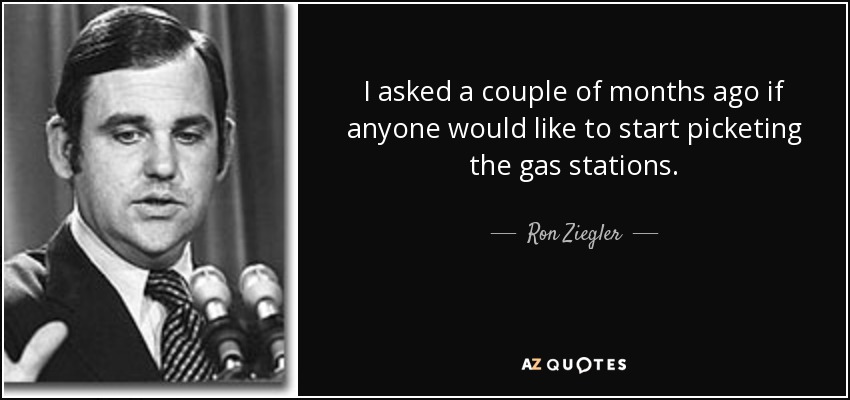 I asked a couple of months ago if anyone would like to start picketing the gas stations. - Ron Ziegler