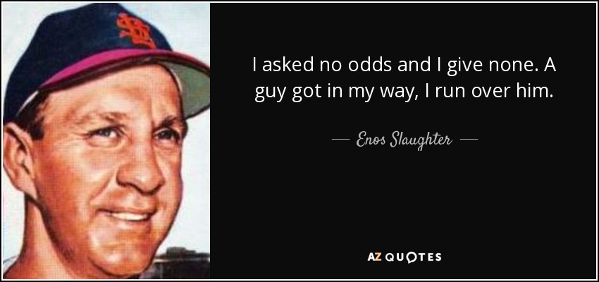 I asked no odds and I give none. A guy got in my way, I run over him. - Enos Slaughter