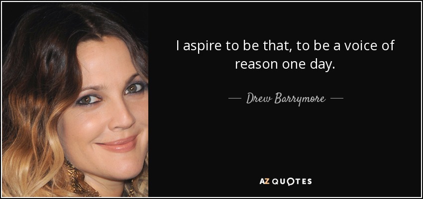 I aspire to be that, to be a voice of reason one day. - Drew Barrymore