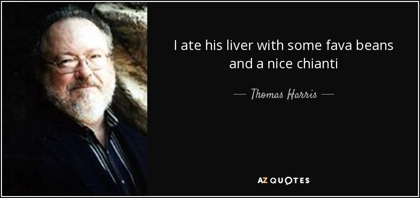 I ate his liver with some fava beans and a nice chianti - Thomas Harris