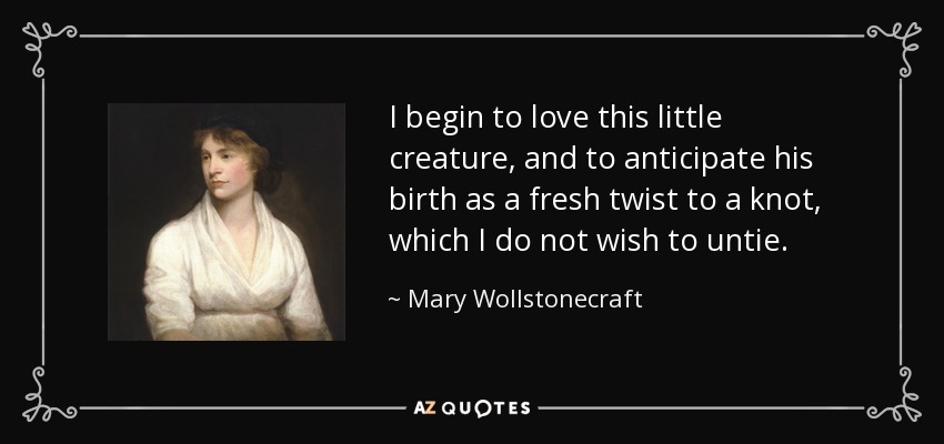 Comienzo a amar a esta pequeña criatura y a anticipar su nacimiento como una nueva vuelta de tuerca a un nudo que no deseo desatar. - Mary Wollstonecraft