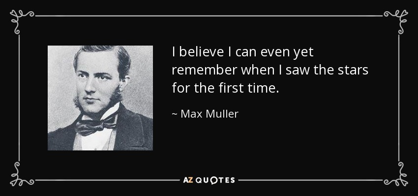 I believe I can even yet remember when I saw the stars for the first time. - Max Muller