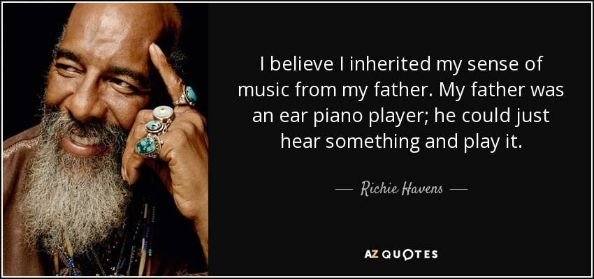 I believe I inherited my sense of music from my father. My father was an ear piano player; he could just hear something and play it. - Richie Havens