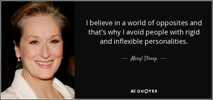 I believe in a world of opposites and that’s why I avoid people with rigid and inflexible personalities. - Meryl Streep