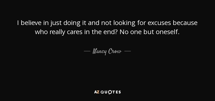 I believe in just doing it and not looking for excuses because who really cares in the end? No one but oneself. - Nancy Crow