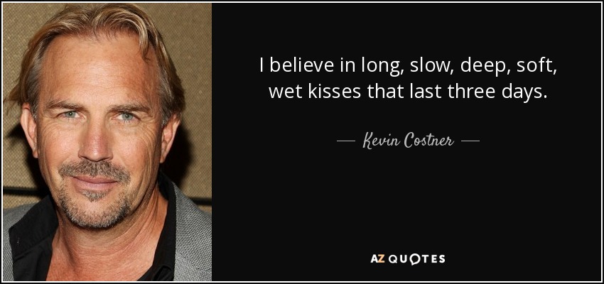 I believe in long, slow, deep, soft, wet kisses that last three days. - Kevin Costner
