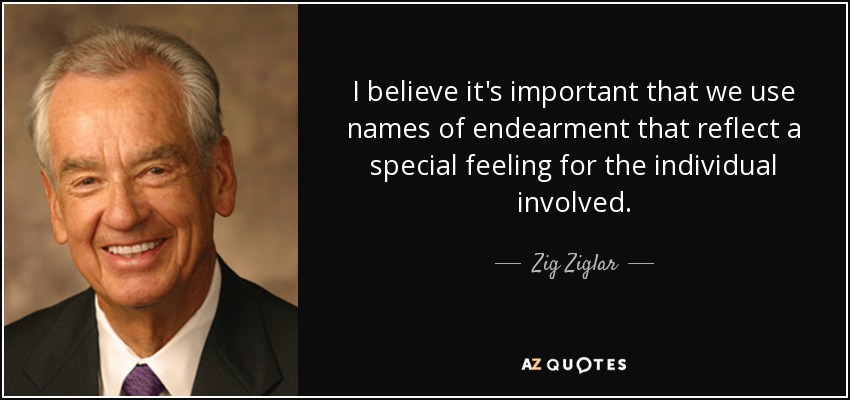 I believe it's important that we use names of endearment that reflect a special feeling for the individual involved. - Zig Ziglar