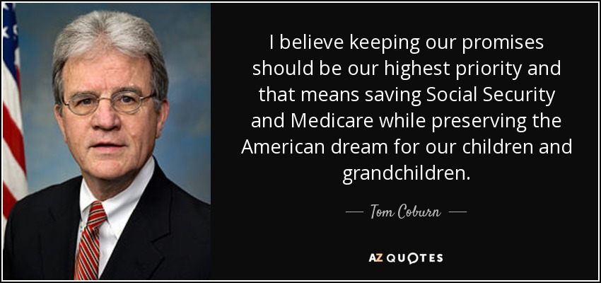 Creo que cumplir nuestras promesas debe ser nuestra máxima prioridad, y eso significa salvar la Seguridad Social y Medicare y preservar el sueño americano para nuestros hijos y nietos. - Tom Coburn