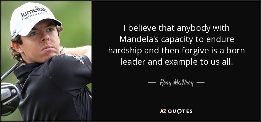 I believe that anybody with Mandela's capacity to endure hardship and then forgive is a born leader and example to us all. - Rory McIlroy