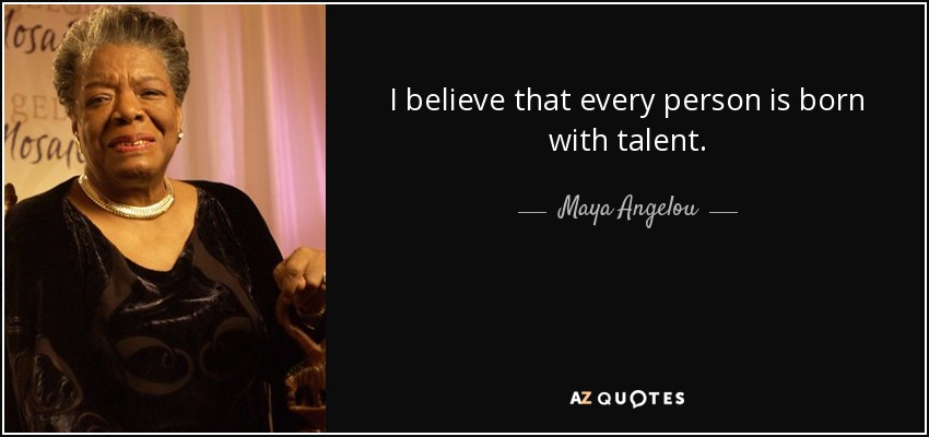 I believe that every person is born with talent. - Maya Angelou