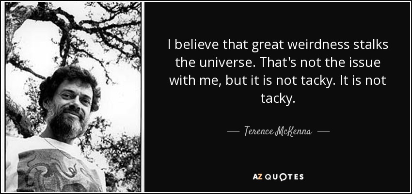 I believe that great weirdness stalks the universe. That's not the issue with me, but it is not tacky. It is not tacky. - Terence McKenna
