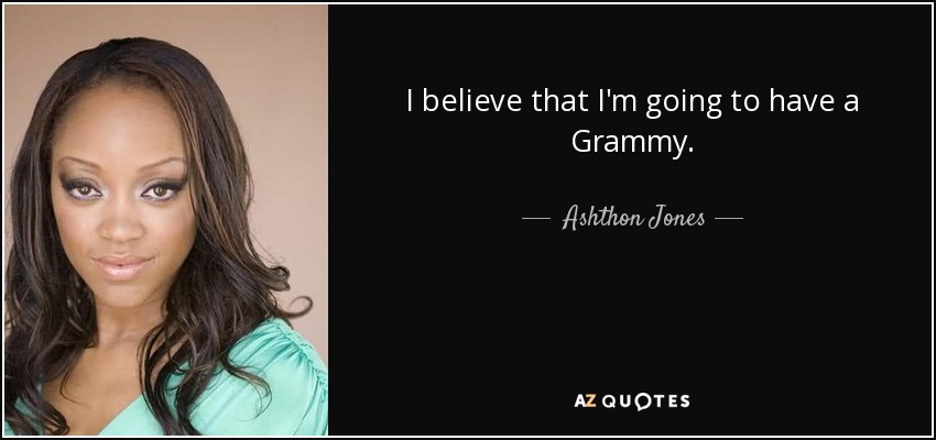 I believe that I'm going to have a Grammy. - Ashthon Jones