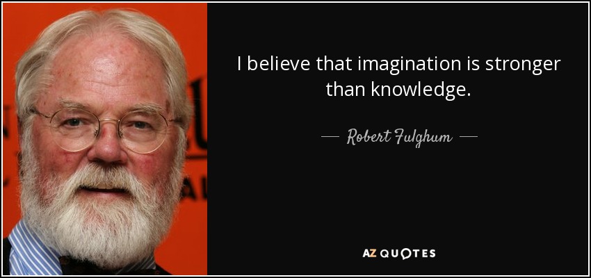 I believe that imagination is stronger than knowledge. - Robert Fulghum