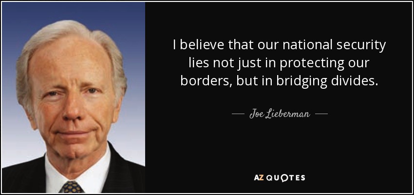 I believe that our national security lies not just in protecting our borders, but in bridging divides. - Joe Lieberman