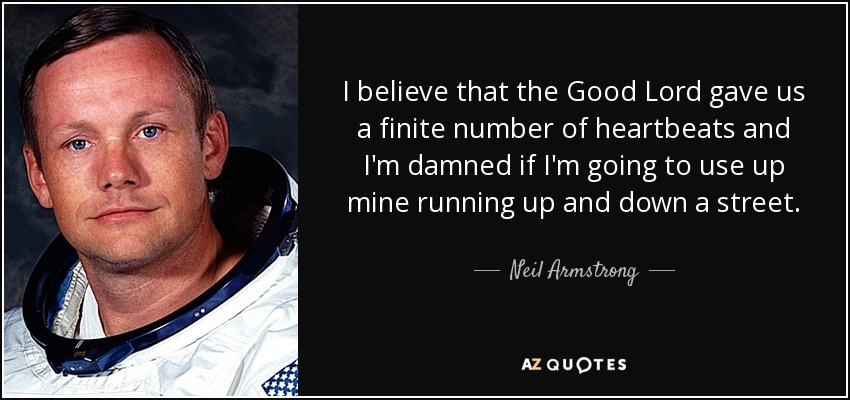 I believe that the Good Lord gave us a finite number of heartbeats and I'm damned if I'm going to use up mine running up and down a street. - Neil Armstrong