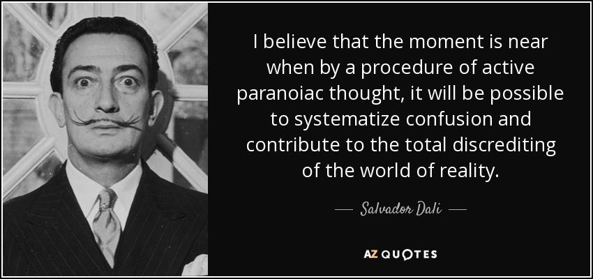I believe that the moment is near when by a procedure of active paranoiac thought, it will be possible to systematize confusion and contribute to the total discrediting of the world of reality. - Salvador Dali