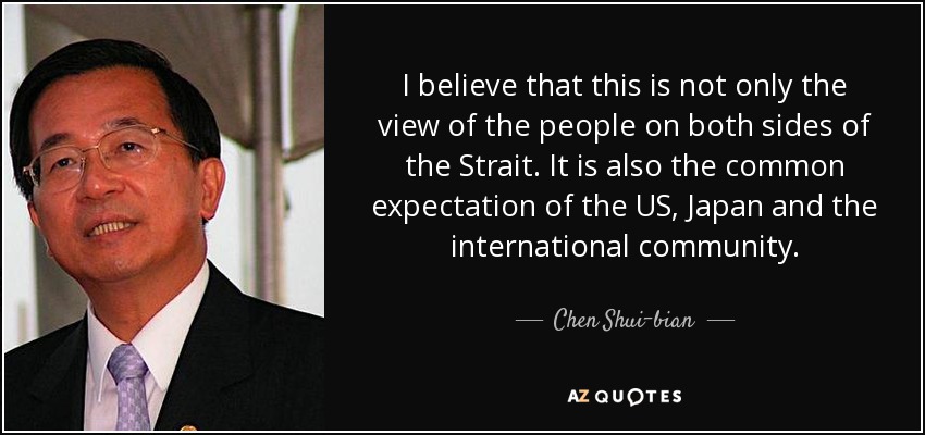 Creo que ésta no es sólo la opinión de la gente a ambos lados del Estrecho. También es la expectativa común de Estados Unidos, Japón y la comunidad internacional. - Chen Shui-bian