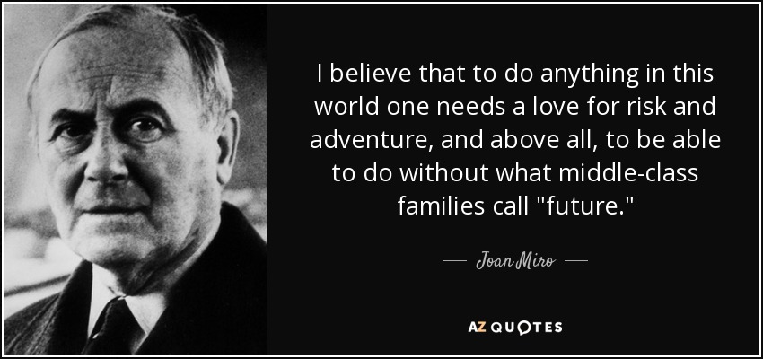 I believe that to do anything in this world one needs a love for risk and adventure, and above all, to be able to do without what middle-class families call 