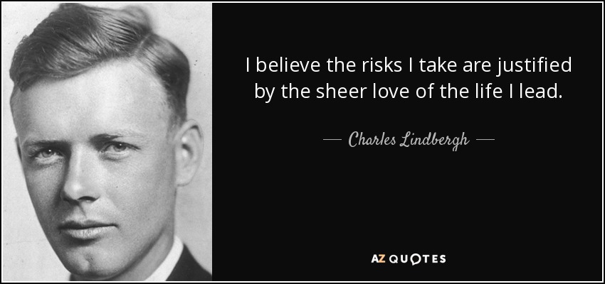 I believe the risks I take are justified by the sheer love of the life I lead. - Charles Lindbergh