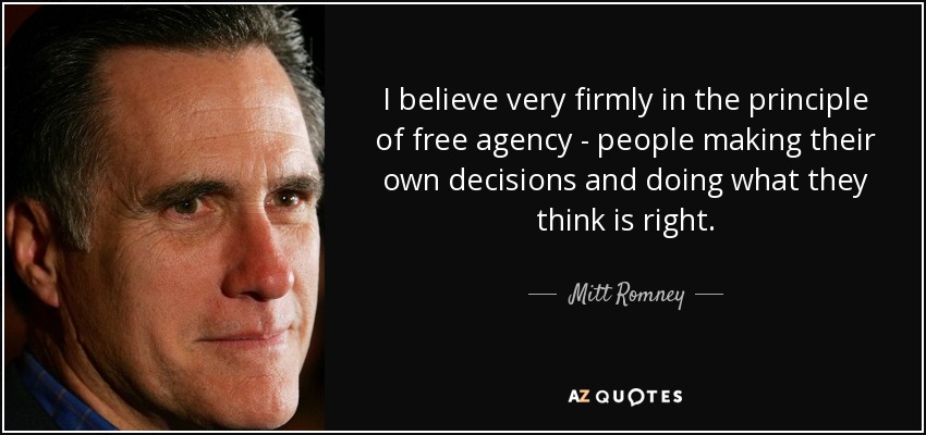 I believe very firmly in the principle of free agency - people making their own decisions and doing what they think is right. - Mitt Romney