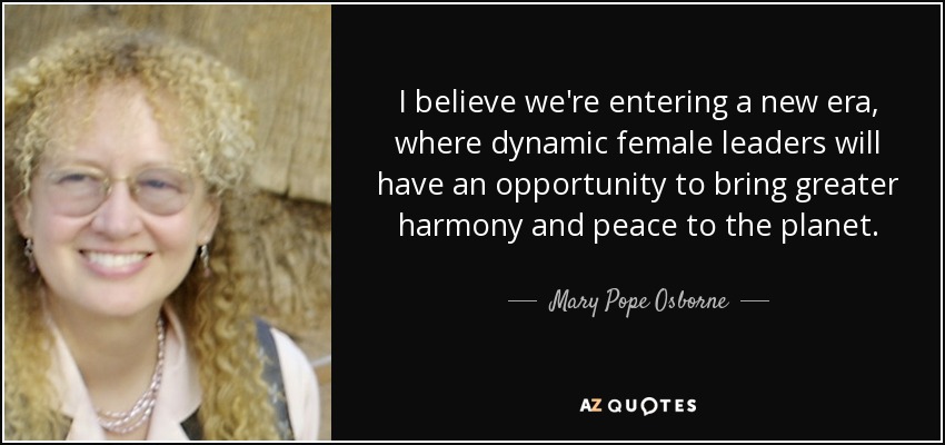 I believe we're entering a new era, where dynamic female leaders will have an opportunity to bring greater harmony and peace to the planet. - Mary Pope Osborne