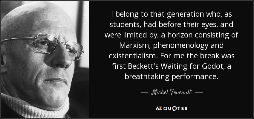 I belong to that generation who, as students, had before their eyes, and were limited by, a horizon consisting of Marxism, phenomenology and existentialism. For me the break was first Beckett's Waiting for Godot, a breathtaking performance. - Michel Foucault