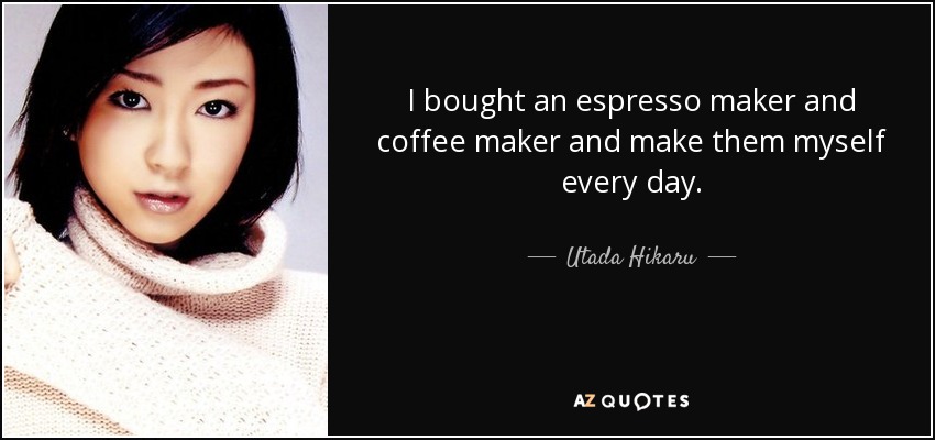 I bought an espresso maker and coffee maker and make them myself every day. - Utada Hikaru