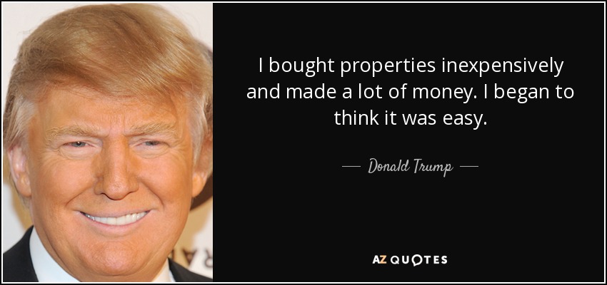 I bought properties inexpensively and made a lot of money. I began to think it was easy. - Donald Trump