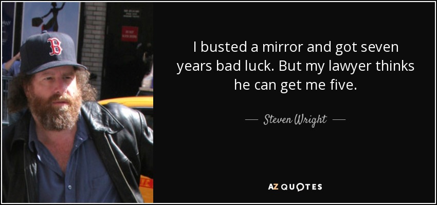 I busted a mirror and got seven years bad luck. But my lawyer thinks he can get me five. - Steven Wright