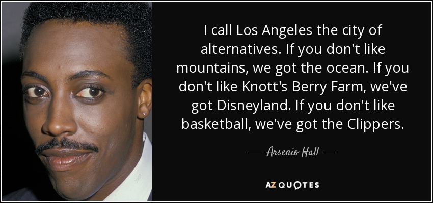 I call Los Angeles the city of alternatives. If you don't like mountains, we got the ocean. If you don't like Knott's Berry Farm, we've got Disneyland. If you don't like basketball, we've got the Clippers. - Arsenio Hall