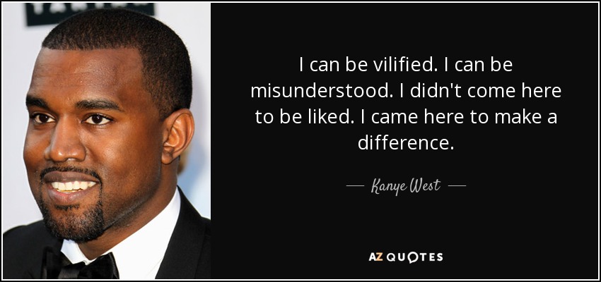 I can be vilified. I can be misunderstood. I didn't come here to be liked. I came here to make a difference. - Kanye West