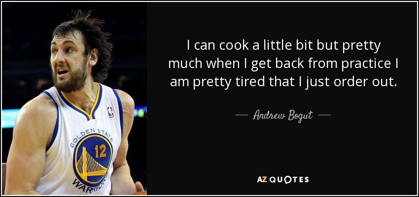I can cook a little bit but pretty much when I get back from practice I am pretty tired that I just order out. - Andrew Bogut