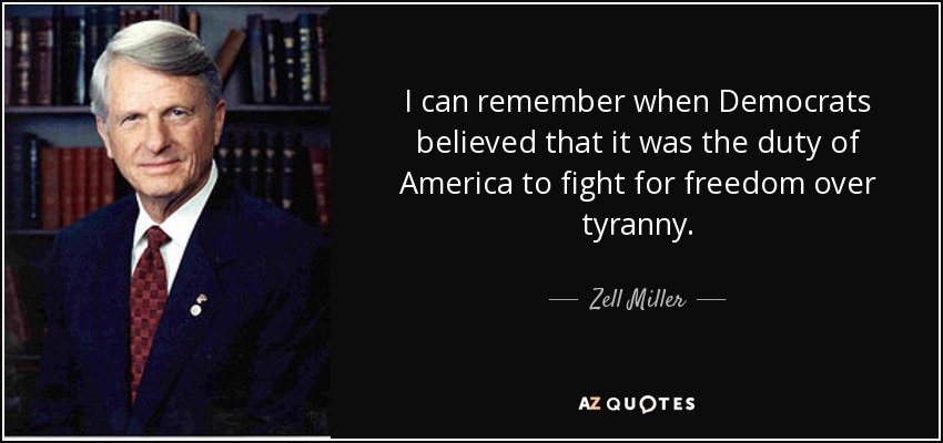 I can remember when Democrats believed that it was the duty of America to fight for freedom over tyranny. - Zell Miller