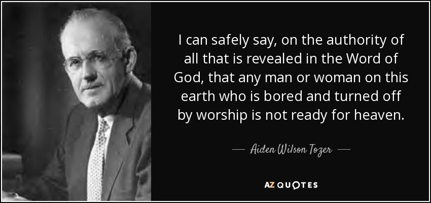 I can safely say, on the authority of all that is revealed in the Word of God, that any man or woman on this earth who is bored and turned off by worship is not ready for heaven. - Aiden Wilson Tozer